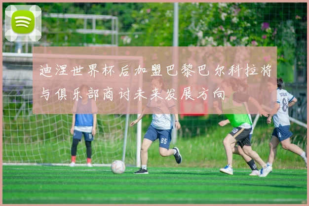 迪涅世界杯后加盟巴黎巴尔科拉将与俱乐部商讨未来发展方向